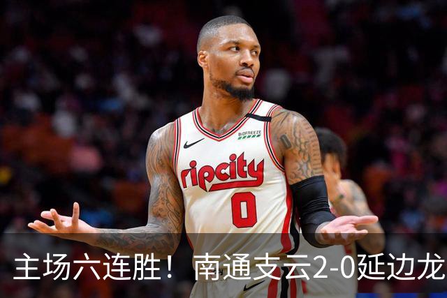 主场六连胜！南通支云2-0延边龙鼎距榜首1分 卡卢卢罗歆破门